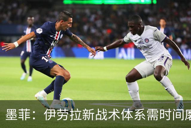 墨菲：伊劳拉新战术体系需时间磨合，中场隐患待解决